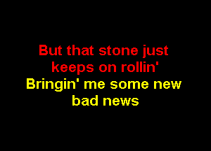 But that stone just
keeps on rollin'

Bringin' me some new
bad news