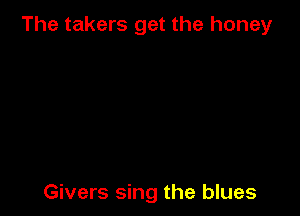 The takers get the honey

Givers sing the blues
