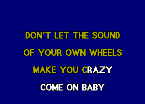 DON'T LET THE SOUND

OF YOUR OWN WHEELS
MAKE YOU CRAZY
COME ON BABY