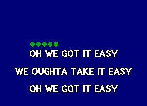 0H WE GOT IT EASY
WE OUGHTA TAKE IT EASY
0H WE GOT IT EASY