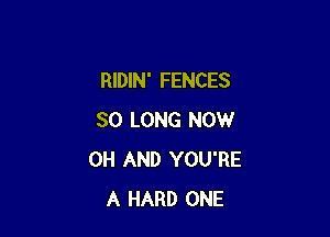 RIDIN' FENCES

SO LONG NOW
0H AND YOU'RE
A HARD ONE