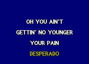 0H YOU AIN'T

GETTIN' N0 YOUNGER
YOUR PAIN
DESPERADO