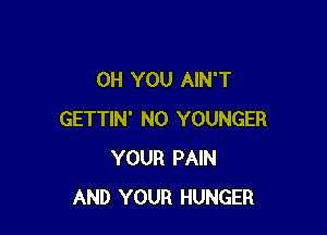 0H YOU AIN'T

GETTIN' N0 YOUNGER
YOUR PAIN
AND YOUR HUNGER