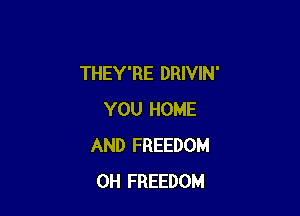 THEY'RE DRIVIN'

YOU HOME
AND FREEDOM
0H FREEDOM