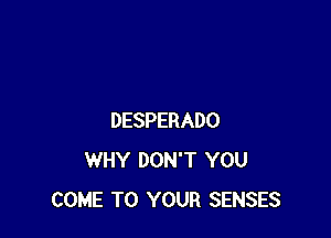 DESPERADO
WHY DON'T YOU
COME TO YOUR SENSES