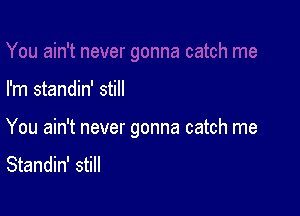 I'm standin' still

You ain't never gonna catch me

Standin' still