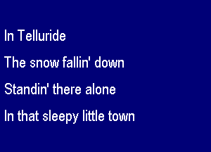 In Telluride
The snow fallin' down

Standin' there alone

In that sleepy little town