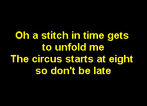 0h a stitch in time gets
to unfold me

The circus starts at eight
so don't be late