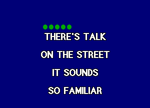 THERE'S TALK

ON THE STREET
IT SOUNDS
SO FAMILIAR