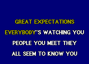 GREAT EXPECTATIONS
EVERYBODY'S WATCHING YOU
PEOPLE YOU MEET THEY
ALL SEEM TO KNOWr YOU