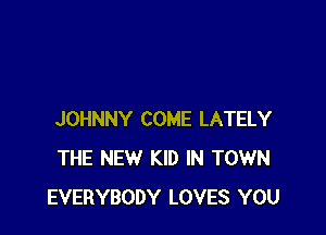JOHNNY COME LATELY
THE NEW KID IN TOWN
EVERYBODY LOVES YOU