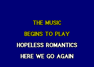 THE MUSIC

BEGINS TO PLAY
HOPELESS ROMANTICS
HERE WE GO AGAIN
