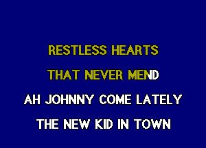 RESTLESS HEARTS

THAT NEVER MEND
AH JOHNNY COME LATELY
THE NEW KID IN TOWN