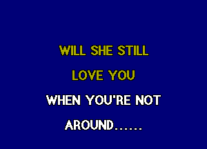 WILL SHE STILL

LOVE YOU
WHEN YOU'RE NOT
AROUND ......