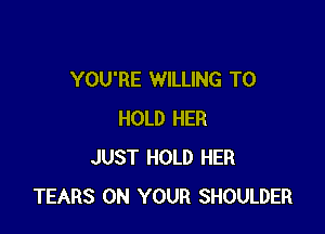YOU'RE WILLING TO

HOLD HER
JUST HOLD HER
TEARS ON YOUR SHOULDER