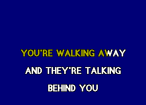 YOU'RE WALKING AWAY
AND THEY'RE TALKING
BEHIND YOU