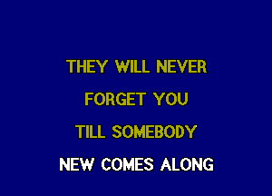 THEY WILL NEVER

FORGET YOU
TILL SOMEBODY
NEW COMES ALONG