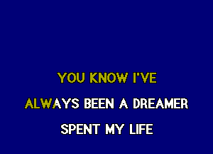 YOU KNOW I'VE
ALWAYS BEEN A DREAMER
SPENT MY LIFE