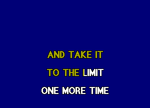 AND TAKE IT
TO THE LIMIT
ONE MORE TIME