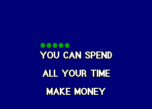 YOU CAN SPEND
ALL YOUR TIME
MAKE MONEY