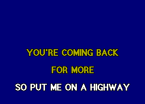 YOU'RE COMING BACK
FOR MORE
30 PUT ME ON A HIGHWAY