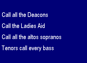 Call all the Deacons
Call the Ladies Aid

Call all the altos sopranos

Tenors call every bass