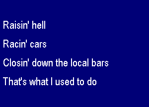 Raisin' hell

Racin' cars

Closin' down the local bars
That's what I used to do