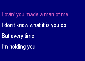 I don't know what it is you do

But every time

I'm holding you