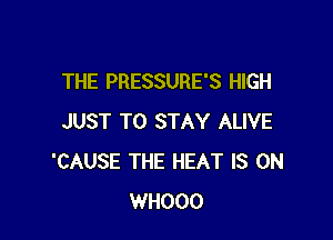 THE PRESSURE'S HIGH

JUST TO STAY ALIVE
'CAUSE THE HEAT IS ON
WHOOO