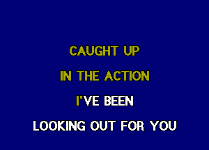 CAUGHT UP

IN THE ACTION
I'VE BEEN
LOOKING OUT FOR YOU