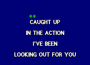 CAUGHT UP

IN THE ACTION
I'VE BEEN
LOOKING OUT FOR YOU