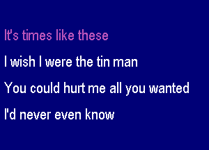 I wish I were the tin man

You could hurt me all you wanted

I'd never even know