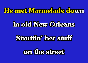 He met Marmelade down
in old New Orleans
Struttin' her stuff

on the street