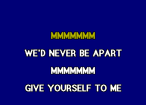 MMMMMMM

WE'D NEVER BE APART
MMMMMMM
GIVE YOURSELF TO ME