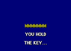 MMMMMMM
YOU HOLD
THE KEY. . .