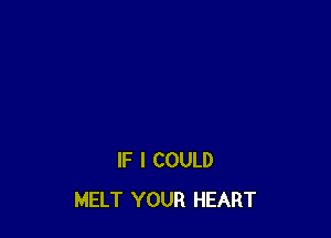 IF I COULD
MELT YOUR HEART