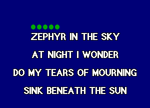 ZEPHYR IN THE SKY
AT NIGHT I WONDER
DO MY TEARS 0F MOURNING
SINK BENEATH THE SUN