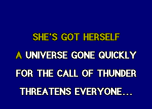 SHE'S GOT HERSELF
A UNIVERSE GONE QUICKLY
FOR THE CALL OF THUNDER
THREATENS EVERYONE...
