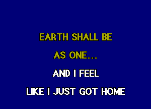 EARTH SHALL BE

AS ONE...
AND I FEEL
LIKE I JUST GOT HOME