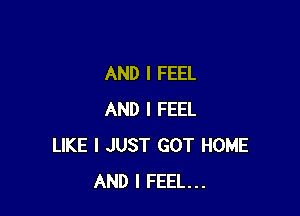 AND I FEEL

AND I FEEL
LIKE I JUST GOT HOME
AND I FEEL...