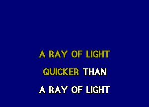 A BAY OF LIGHT
QUICKER THAN
A RAY OF LIGHT