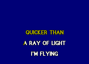 QUICKER THAN
A BAY OF LIGHT
I'M FLYING