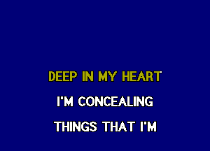 DEEP IN MY HEART
I'M CONCEALING
THINGS THAT I'M