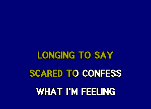 LONGING TO SAY
SCARED T0 CONFESS
WHAT I'M FEELING