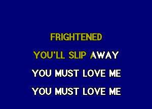 FRIGHTENED

YOU'LL SLIP AWAY
YOU MUST LOVE ME
YOU MUST LOVE ME