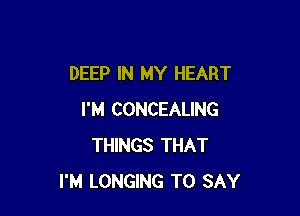 DEEP IN MY HEART

I'M CONCEALING
THINGS THAT
I'M LONGING TO SAY