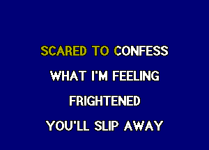 SCARED T0 CONFESS

WHAT I'M FEELING
FRIGHTENED
YOU'LL SLIP AWAY