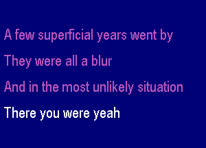 There you were yeah
