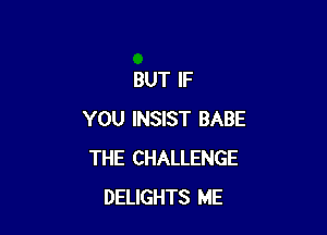 BUT IF

YOU INSIST BABE
THE CHALLENGE
DELIGHTS ME
