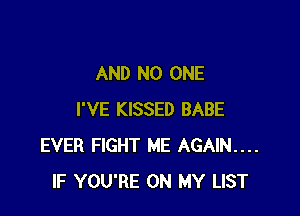 AND NO ONE

I'VE KISSED BABE
EVER FIGHT ME AGAIN...
IF YOU'RE ON MY LIST